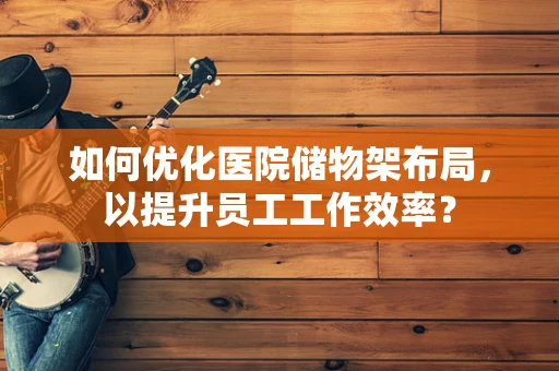 如何优化医院储物架布局，以提升员工工作效率？