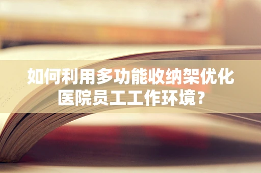 如何利用多功能收纳架优化医院员工工作环境？