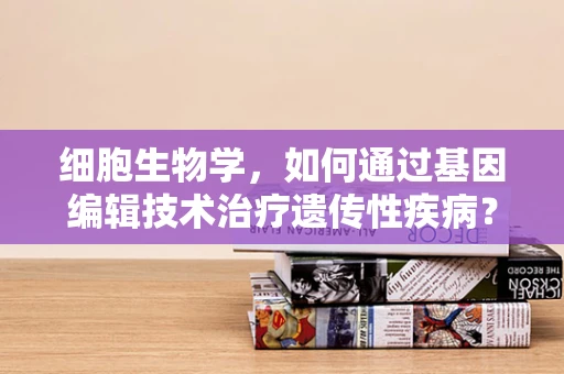 细胞生物学，如何通过基因编辑技术治疗遗传性疾病？