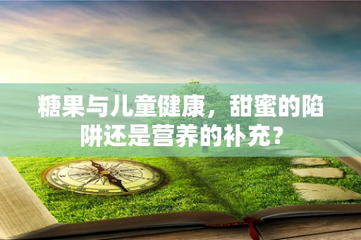 糖果与儿童健康，甜蜜的陷阱还是营养的补充？