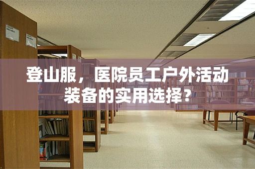 登山服，医院员工户外活动装备的实用选择？