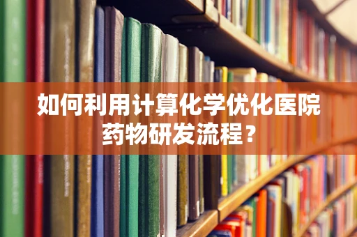 如何利用计算化学优化医院药物研发流程？