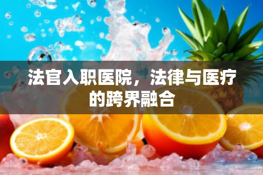 法官入职医院，法律与医疗的跨界融合