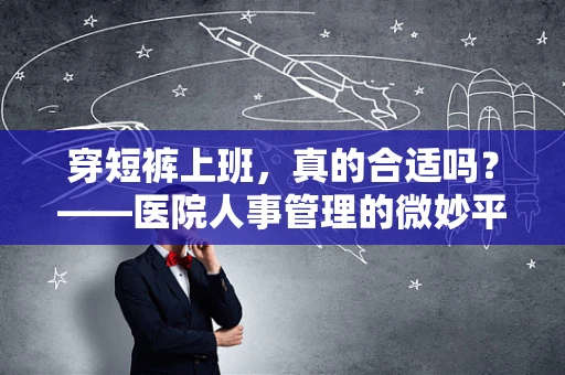 穿短裤上班，真的合适吗？——医院人事管理的微妙平衡
