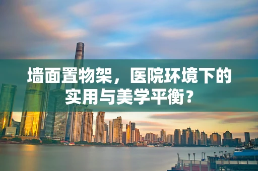 墙面置物架，医院环境下的实用与美学平衡？