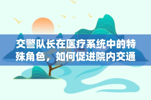 交警队长在医疗系统中的特殊角色，如何促进院内交通安全管理？