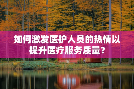 如何激发医护人员的热情以提升医疗服务质量？