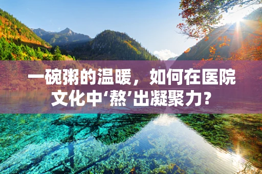 一碗粥的温暖，如何在医院文化中‘熬’出凝聚力？