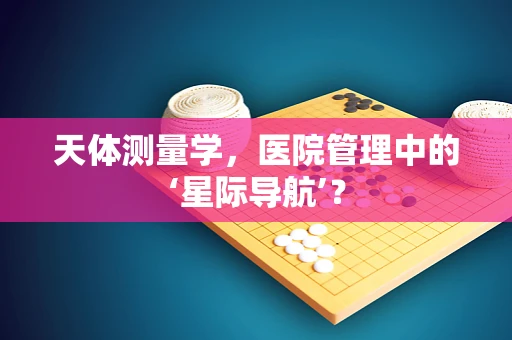 天体测量学，医院管理中的‘星际导航’？