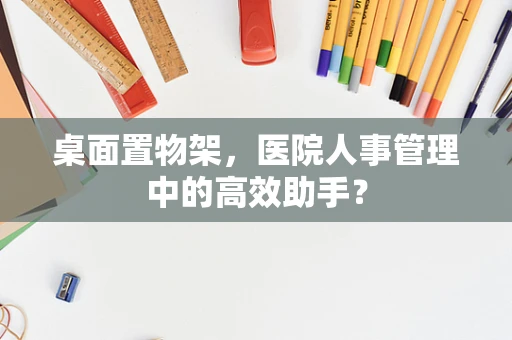 桌面置物架，医院人事管理中的高效助手？