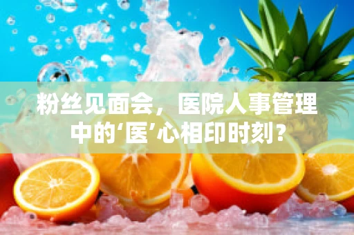 粉丝见面会，医院人事管理中的‘医’心相印时刻？