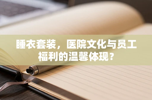 睡衣套装，医院文化与员工福利的温馨体现？