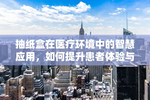 抽纸盒在医疗环境中的智慧应用，如何提升患者体验与卫生安全？
