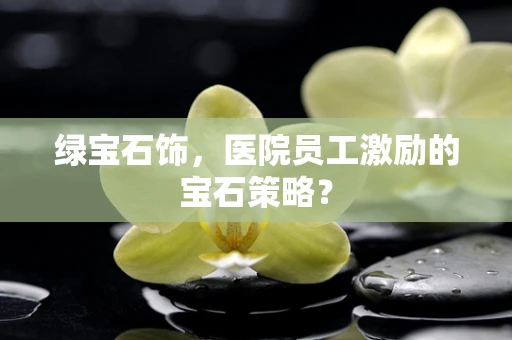 绿宝石饰，医院员工激励的宝石策略？