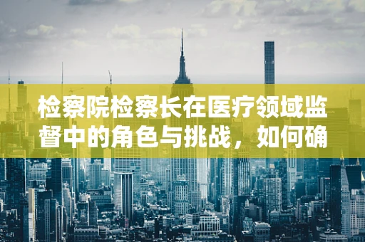 检察院检察长在医疗领域监督中的角色与挑战，如何确保医疗行为的合法合规？