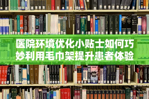 医院环境优化小贴士如何巧妙利用毛巾架提升患者体验？