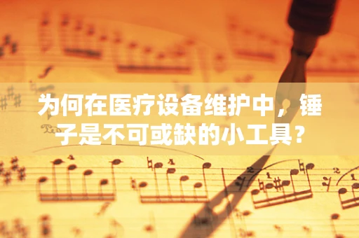 为何在医疗设备维护中，锤子是不可或缺的小工具？