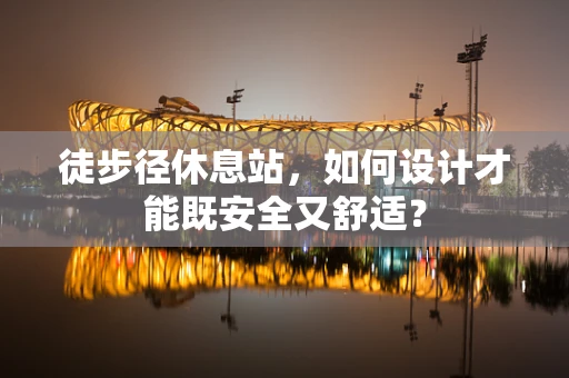 徒步径休息站，如何设计才能既安全又舒适？