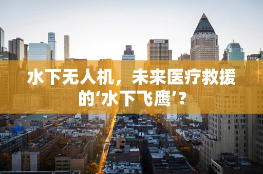 水下无人机，未来医疗救援的‘水下飞鹰’？