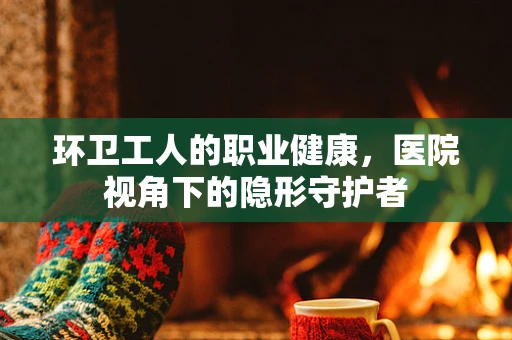 环卫工人的职业健康，医院视角下的隐形守护者