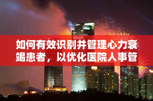 如何有效识别并管理心力衰竭患者，以优化医院人事管理策略？