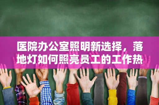 医院办公室照明新选择，落地灯如何照亮员工的工作热情？