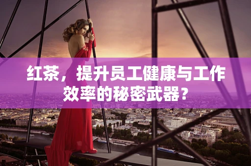红茶，提升员工健康与工作效率的秘密武器？