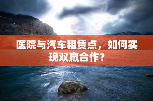 医院与汽车租赁点，如何实现双赢合作？