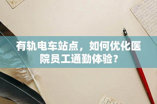 有轨电车站点，如何优化医院员工通勤体验？