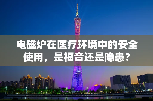 电磁炉在医疗环境中的安全使用，是福音还是隐患？
