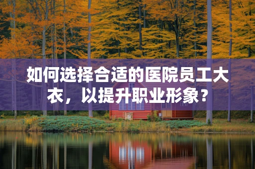如何选择合适的医院员工大衣，以提升职业形象？