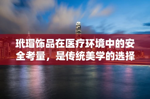 玳瑁饰品在医疗环境中的安全考量，是传统美学的选择还是潜在风险？