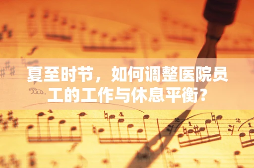 夏至时节，如何调整医院员工的工作与休息平衡？