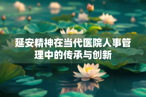 延安精神在当代医院人事管理中的传承与创新