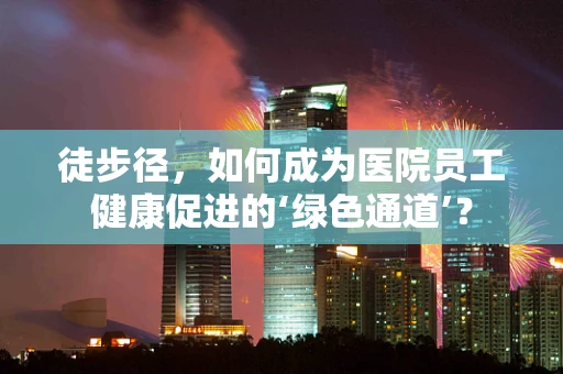 徒步径，如何成为医院员工健康促进的‘绿色通道’？