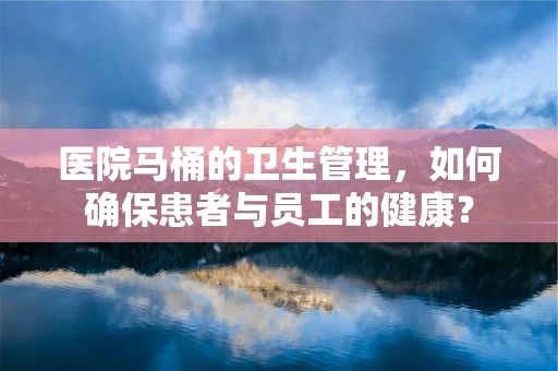 医院马桶的卫生管理，如何确保患者与员工的健康？