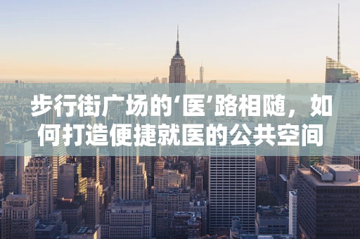 步行街广场的‘医’路相随，如何打造便捷就医的公共空间？