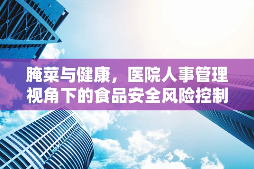 腌菜与健康，医院人事管理视角下的食品安全风险控制