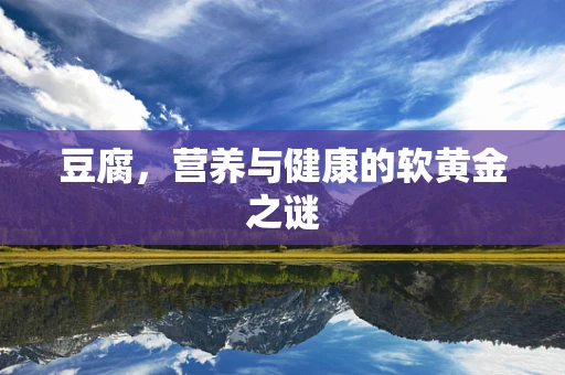 豆腐，营养与健康的软黄金之谜
