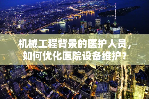 机械工程背景的医护人员，如何优化医院设备维护？