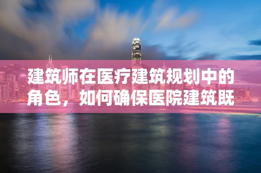 建筑师在医疗建筑规划中的角色，如何确保医院建筑既安全又高效？