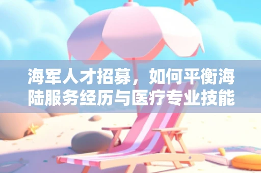 海军人才招募，如何平衡海陆服务经历与医疗专业技能的完美融合？