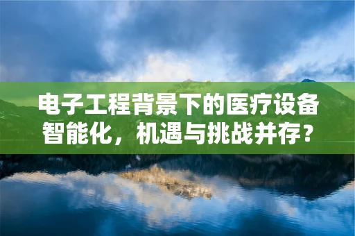 电子工程背景下的医疗设备智能化，机遇与挑战并存？