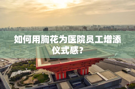 如何用胸花为医院员工增添仪式感？