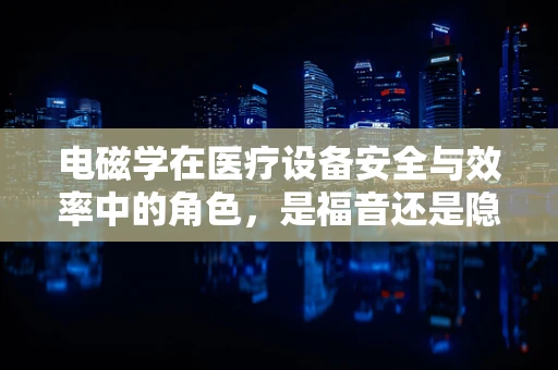 电磁学在医疗设备安全与效率中的角色，是福音还是隐忧？