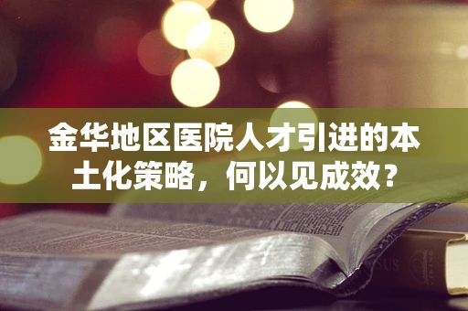 金华地区医院人才引进的本土化策略，何以见成效？