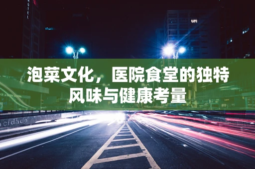 泡菜文化，医院食堂的独特风味与健康考量