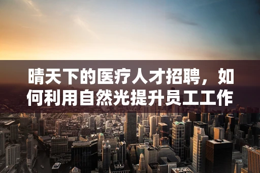 晴天下的医疗人才招聘，如何利用自然光提升员工工作效率？