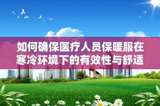 如何确保医疗人员保暖服在寒冷环境下的有效性与舒适度？