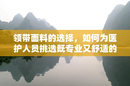 领带面料的选择，如何为医护人员挑选既专业又舒适的‘职业领带’？